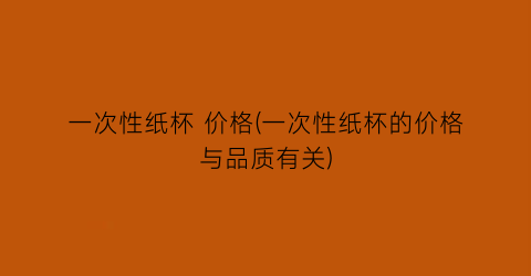 一次性纸杯 价格(一次性纸杯的价格与品质有关)